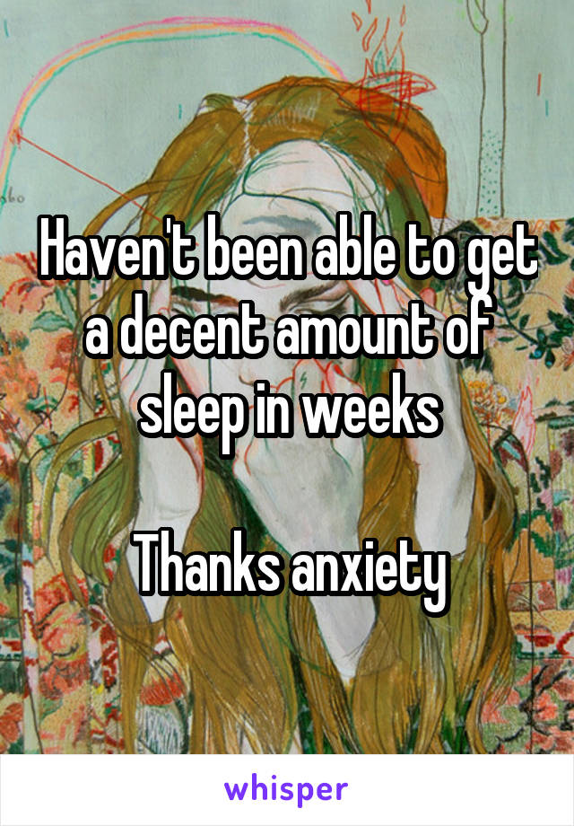 Haven't been able to get a decent amount of sleep in weeks

Thanks anxiety