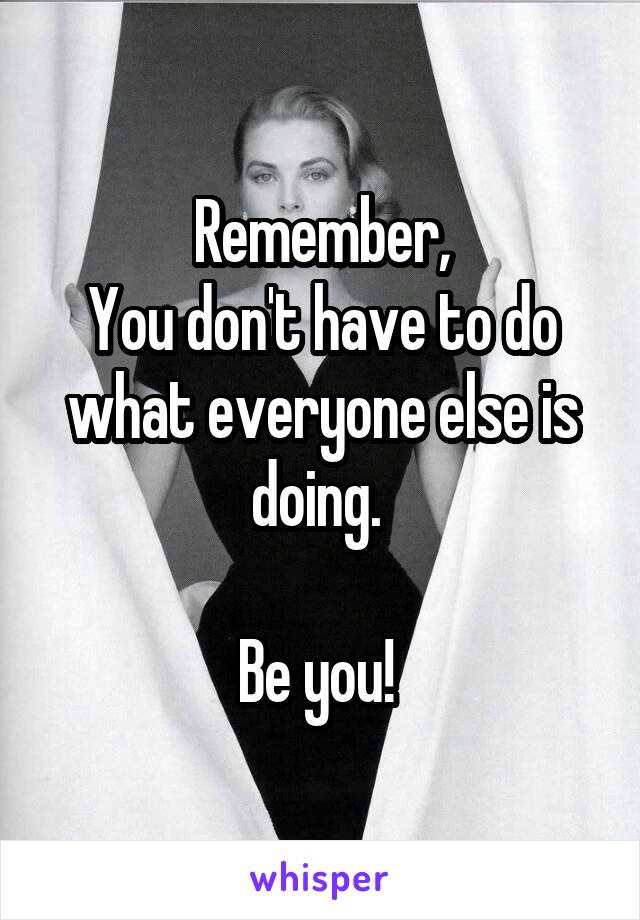 
Remember,
You don't have to do what everyone else is doing. 

Be you! 