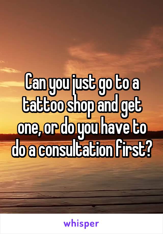 Can you just go to a tattoo shop and get one, or do you have to do a consultation first?