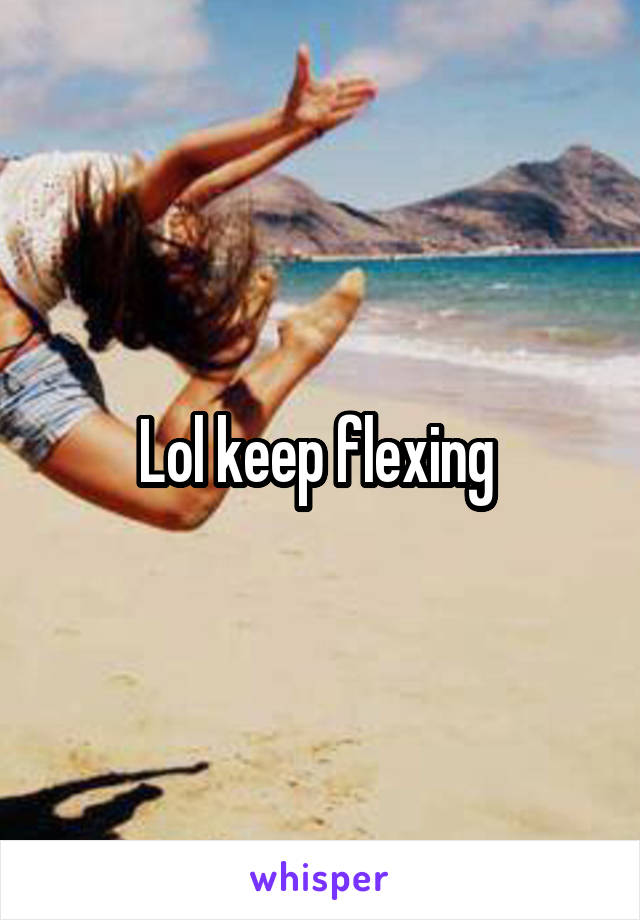 Lol keep flexing 