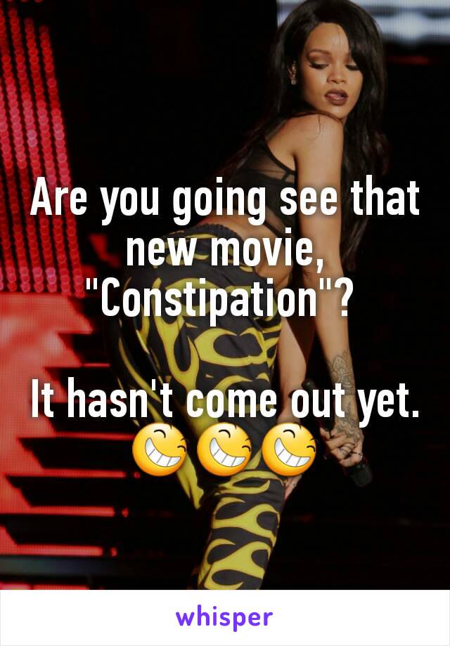 Are you going see that new movie, "Constipation"? 

It hasn't come out yet.
😆😆😆
