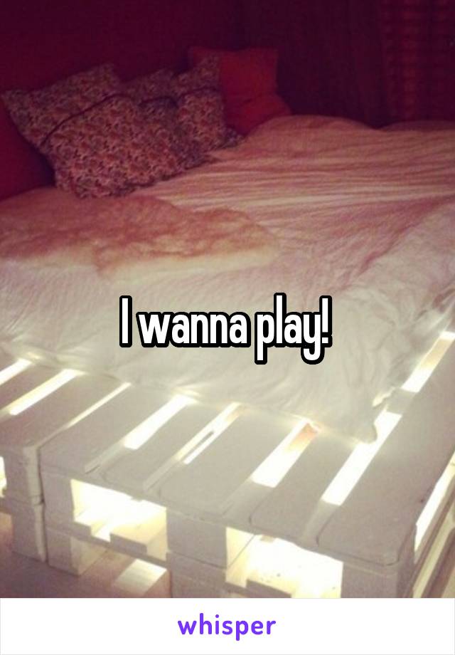 I wanna play! 