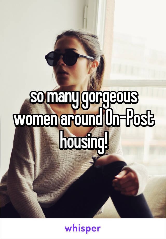 so many gorgeous women around On-Post housing!