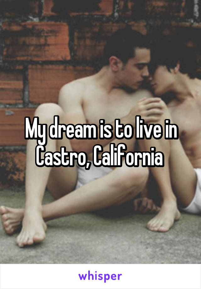 My dream is to live in Castro, California 