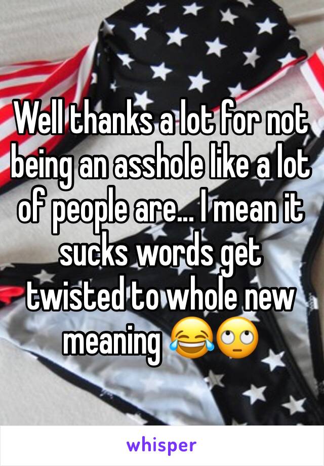 Well thanks a lot for not being an asshole like a lot of people are... I mean it sucks words get twisted to whole new meaning 😂🙄