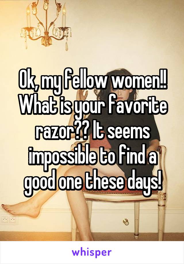 Ok, my fellow women!! What is your favorite razor?? It seems impossible to find a good one these days!