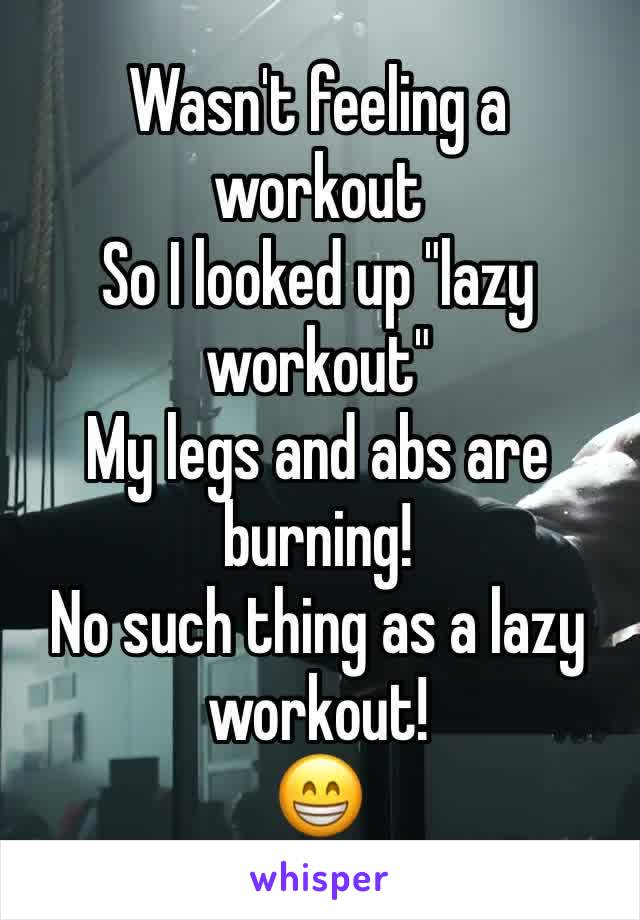 Wasn't feeling a workout
So I looked up "lazy workout"
My legs and abs are burning!
No such thing as a lazy workout! 
😁