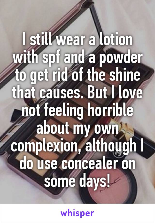 I still wear a lotion with spf and a powder to get rid of the shine that causes. But I love not feeling horrible about my own complexion, although I do use concealer on some days!