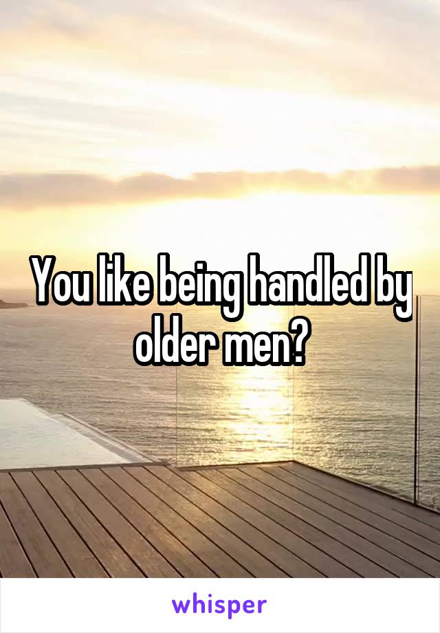 You like being handled by older men?
