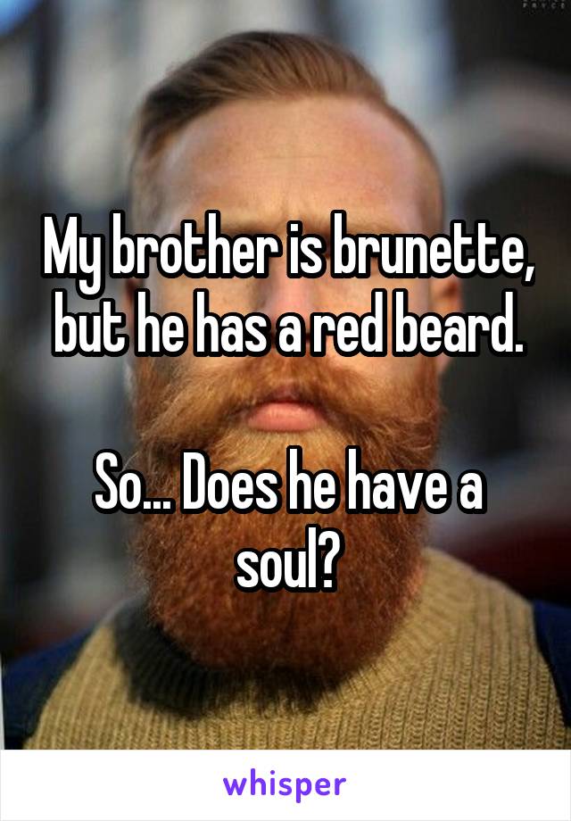 My brother is brunette, but he has a red beard.

So... Does he have a soul?