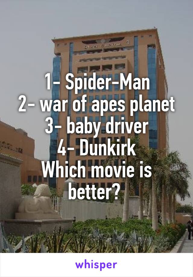 1- Spider-Man
2- war of apes planet
3- baby driver
4- Dunkirk
Which movie is better? 