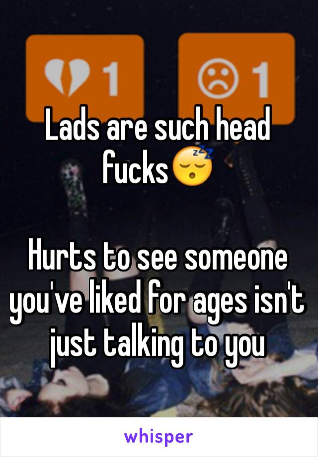 Lads are such head fucks😴

Hurts to see someone you've liked for ages isn't just talking to you 