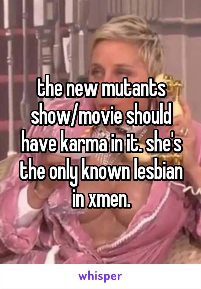 the new mutants show/movie should have karma in it. she's the only known lesbian in xmen.