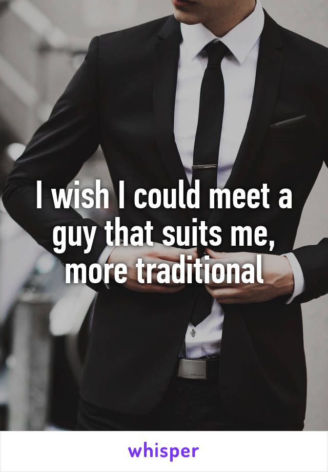 I wish I could meet a guy that suits me, more traditional
