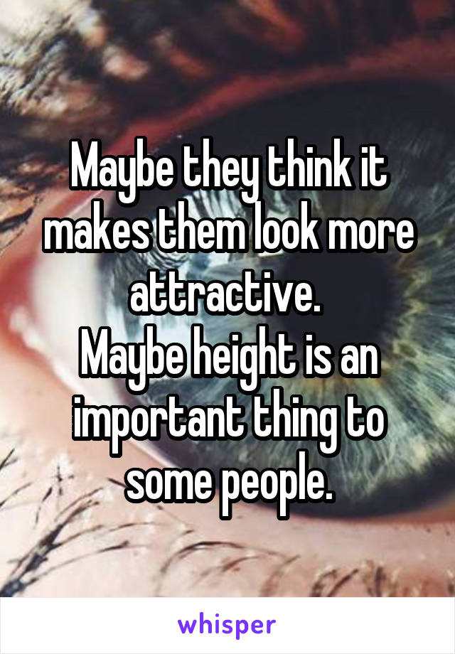 Maybe they think it makes them look more attractive. 
Maybe height is an important thing to some people.