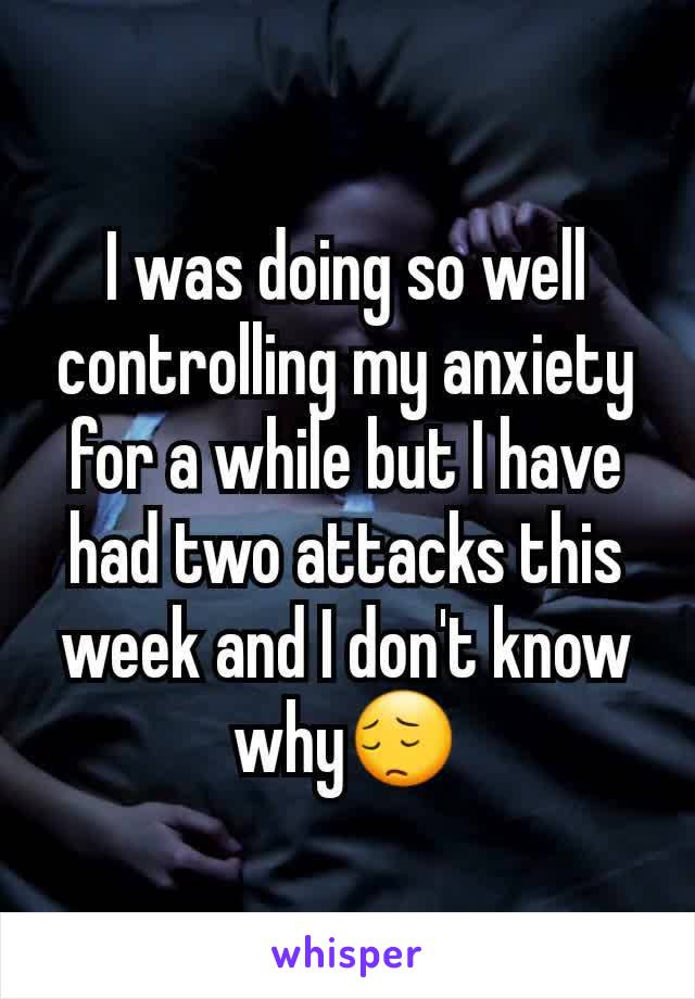 I was doing so well controlling my anxiety for a while but I have had two attacks this week and I don't know why😔