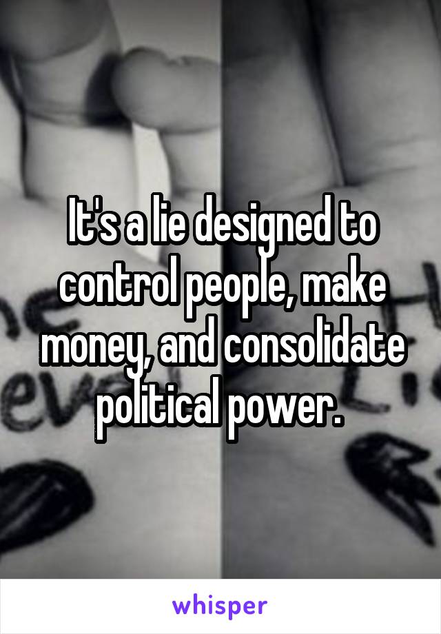 It's a lie designed to control people, make money, and consolidate political power. 