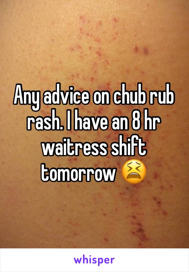 Any advice on chub rub rash. I have an 8 hr waitress shift tomorrow 😫