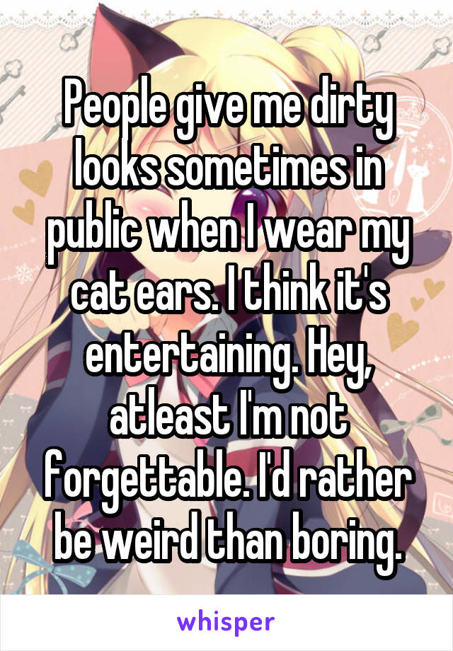 People give me dirty looks sometimes in public when I wear my cat ears. I think it's entertaining. Hey, atleast I'm not forgettable. I'd rather be weird than boring.