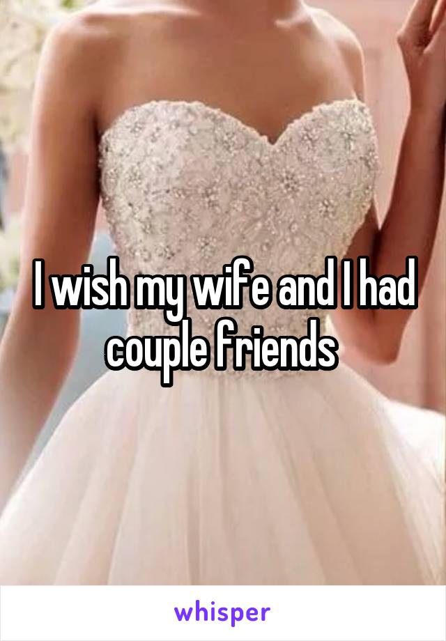 I wish my wife and I had couple friends 
