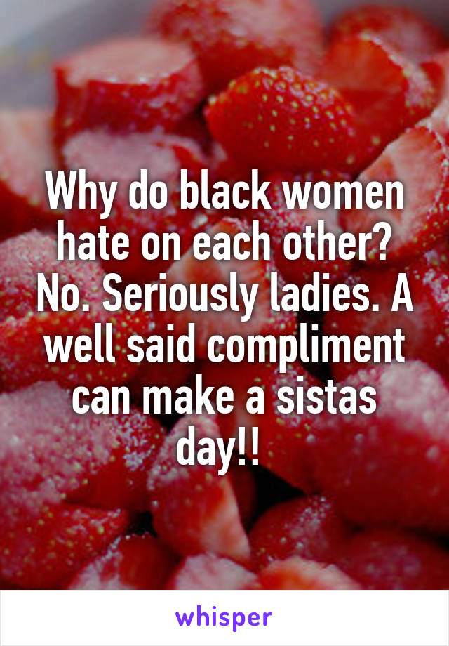 Why do black women hate on each other? No. Seriously ladies. A well said compliment can make a sistas day!! 