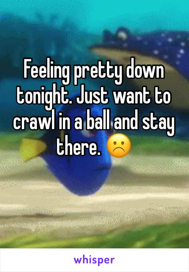 Feeling pretty down tonight. Just want to crawl in a ball and stay there. ☹️