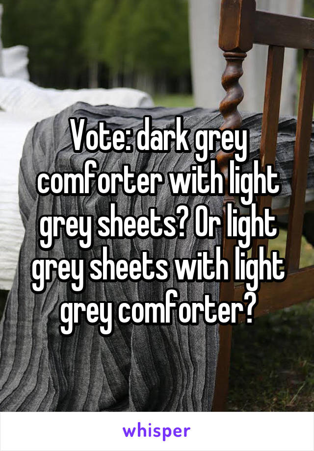 Vote: dark grey comforter with light grey sheets? Or light grey sheets with light grey comforter?