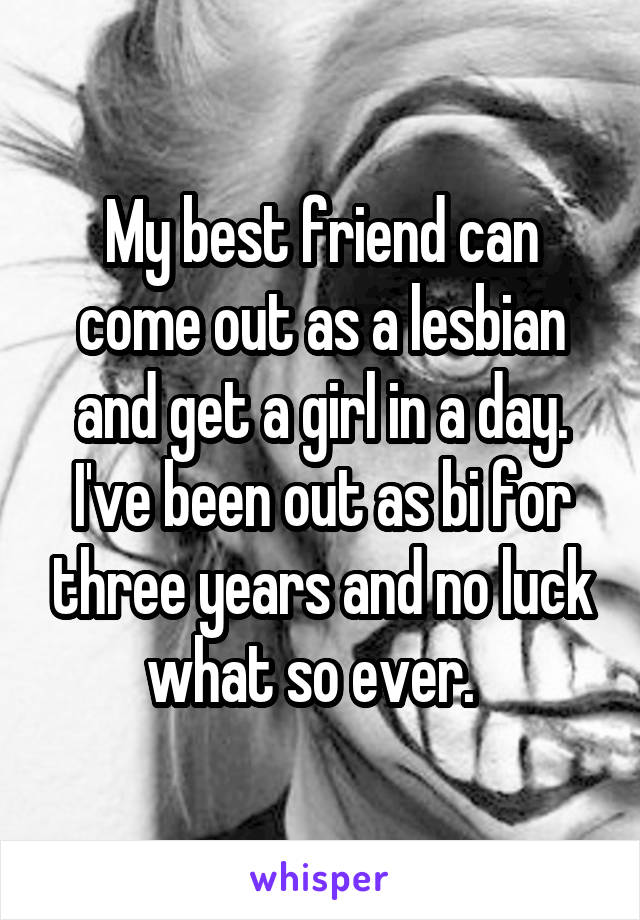 My best friend can come out as a lesbian and get a girl in a day. I've been out as bi for three years and no luck what so ever.  