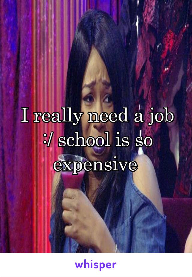 I really need a job :/ school is so expensive 