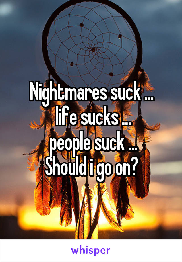 Nightmares suck ...
 life sucks ...
 people suck ...
Should i go on?