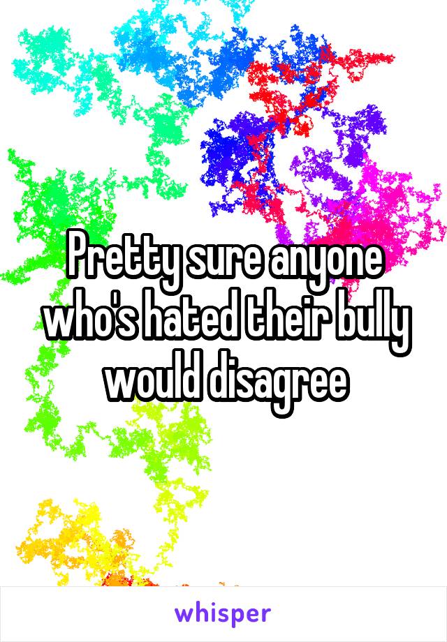 Pretty sure anyone who's hated their bully would disagree