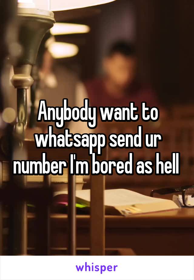 Anybody want to whatsapp send ur number I'm bored as hell 