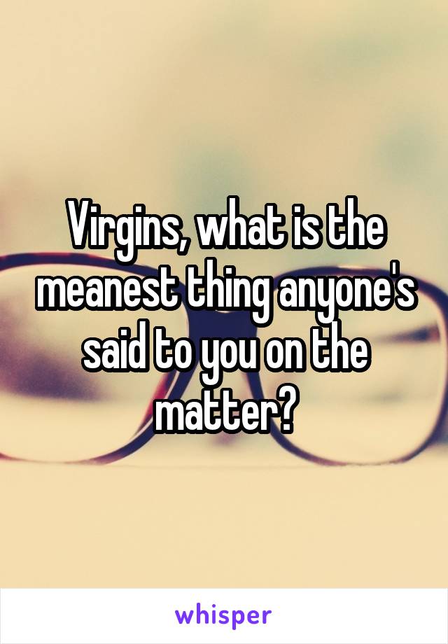 Virgins, what is the meanest thing anyone's said to you on the matter?