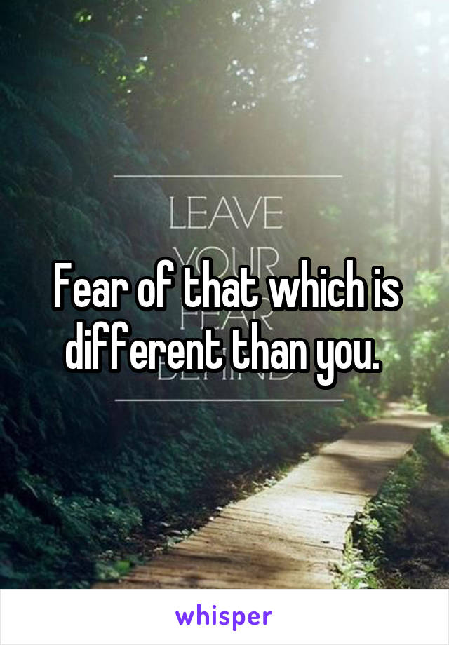 Fear of that which is different than you. 