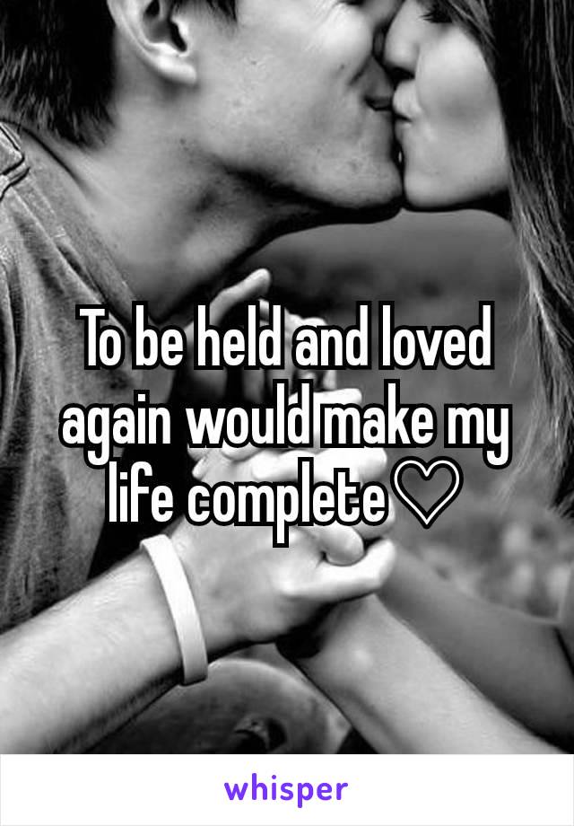 To be held and loved again would make my life complete♡