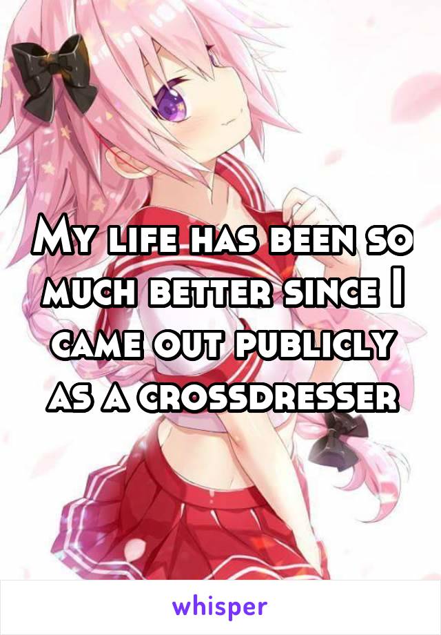 My life has been so much better since I came out publicly as a crossdresser