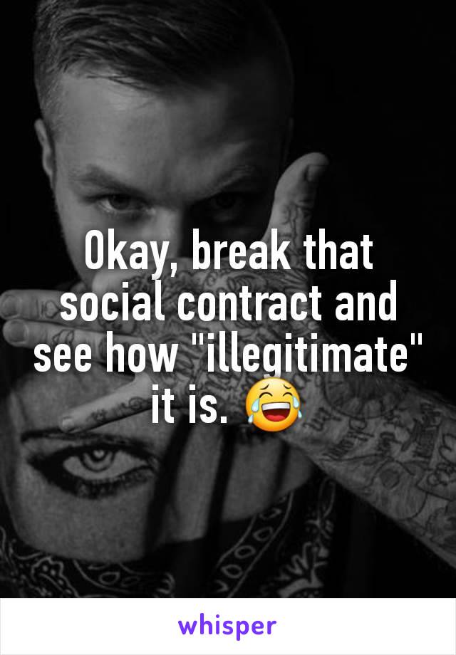 Okay, break that social contract and see how "illegitimate" it is. 😂