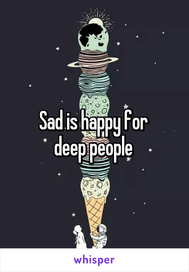 Sad is happy for 
deep people 