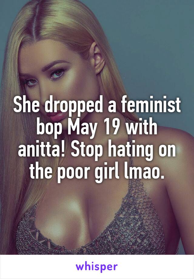 She dropped a feminist bop May 19 with anitta! Stop hating on the poor girl lmao.