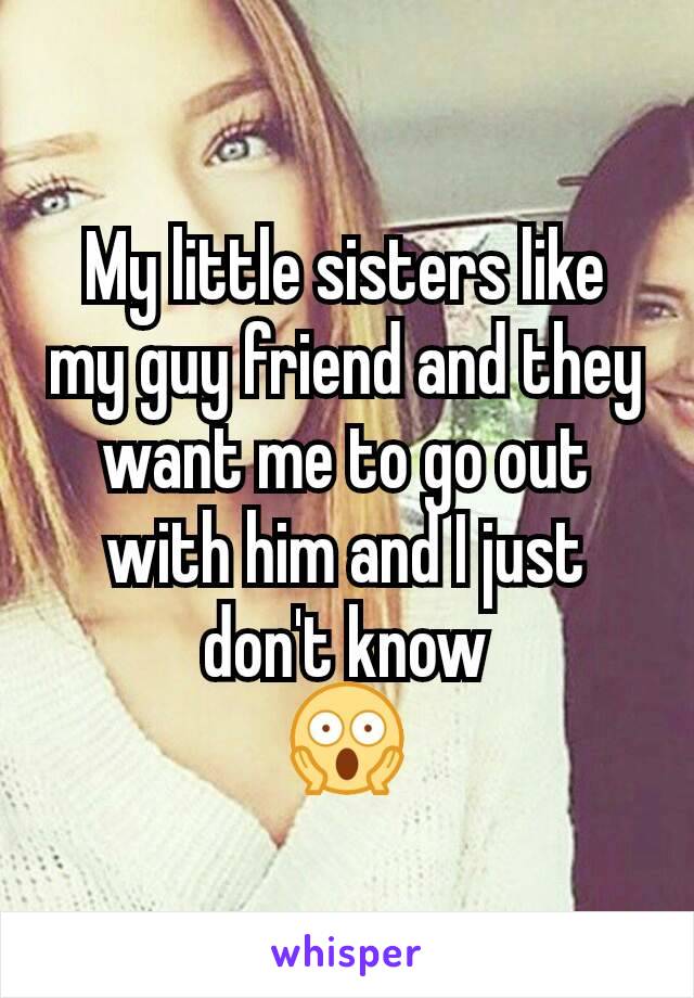 My little sisters like my guy friend and they want me to go out with him and I just don't know
😱