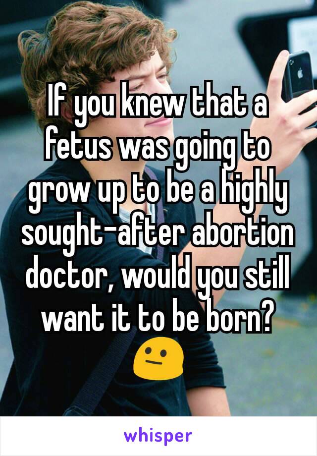 If you knew that a fetus was going to grow up to be a highly sought-after abortion doctor, would you still want it to be born? 😐