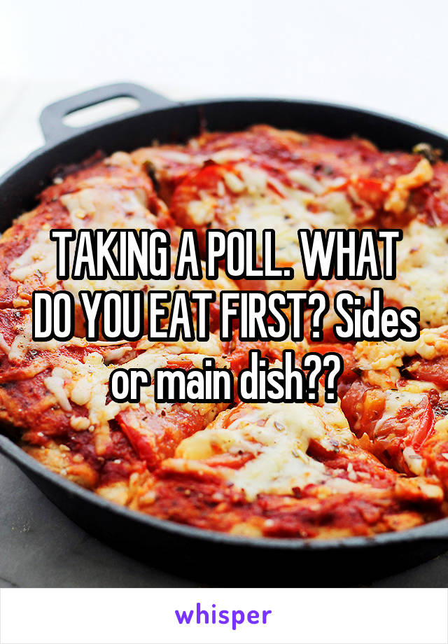 TAKING A POLL. WHAT DO YOU EAT FIRST? Sides or main dish??