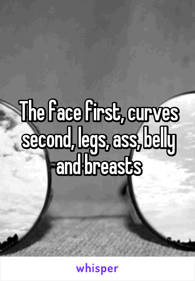 The face first, curves second, legs, ass, belly and breasts