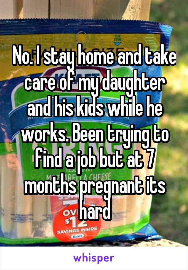 No. I stay home and take care of my daughter and his kids while he works. Been trying to find a job but at 7 months pregnant its hard