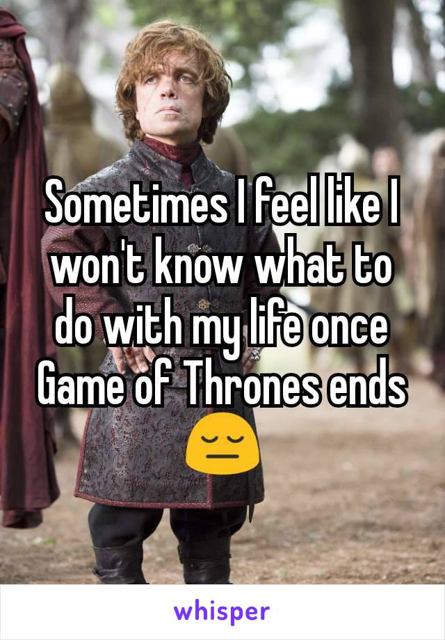 Sometimes I feel like I won't know what to do with my life once Game of Thrones ends 😔