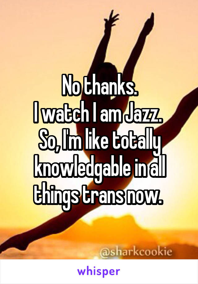 No thanks.
I watch I am Jazz. 
So, I'm like totally knowledgable in all things trans now. 