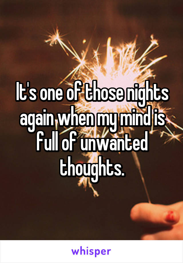 It's one of those nights again when my mind is full of unwanted thoughts.