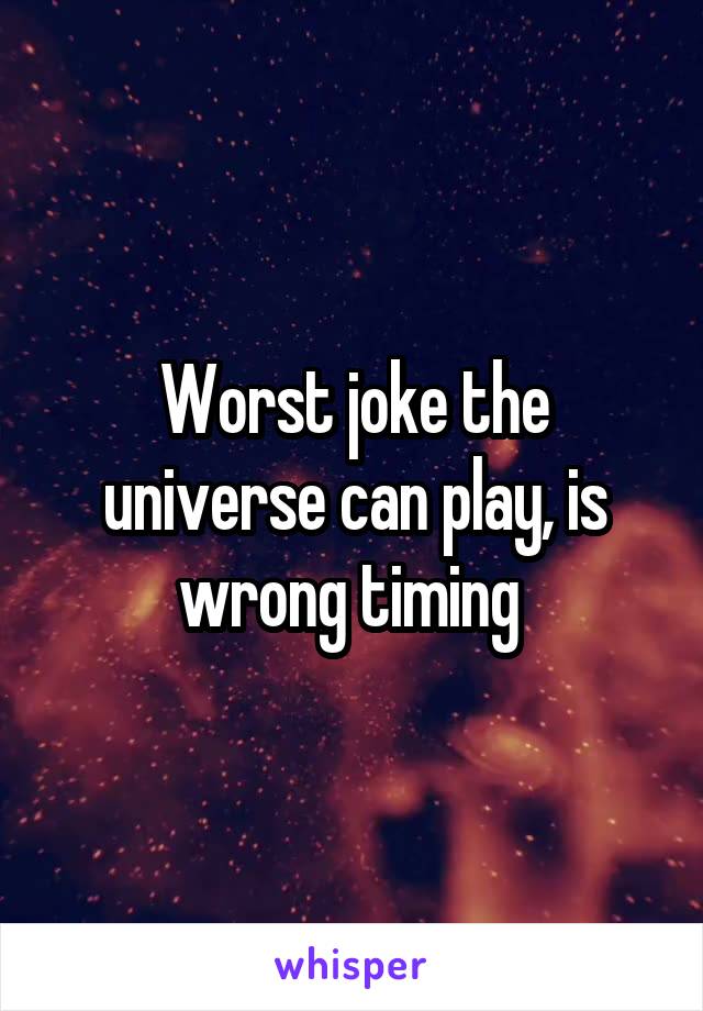 Worst joke the universe can play, is wrong timing 