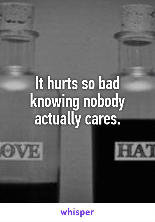 It hurts so bad knowing nobody actually cares.
