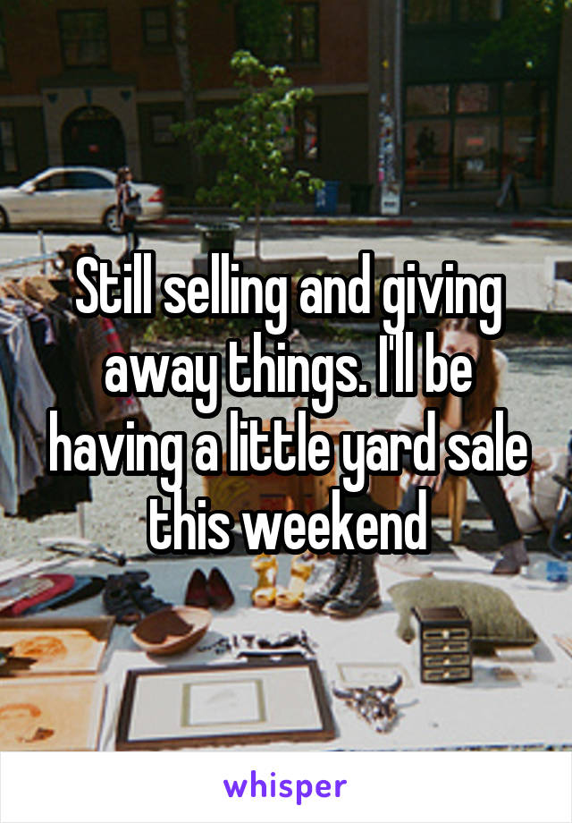 Still selling and giving away things. I'll be having a little yard sale this weekend